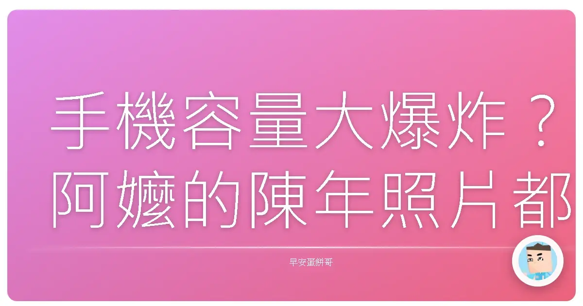 手機容量大爆炸？阿嬤的陳年照片都還在？這篇教你輕鬆斷捨離！