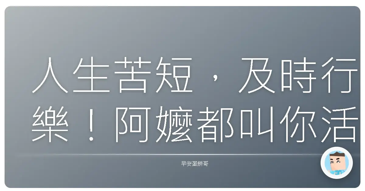 人生苦短，及時行樂！阿嬤都叫你活在當下，你還在等什麼啦？