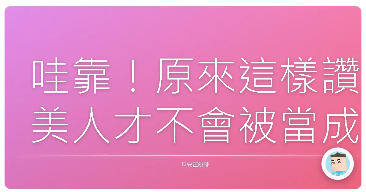 哇靠！原來這樣讚美人才不會被當成塑膠花！真心話大冒險